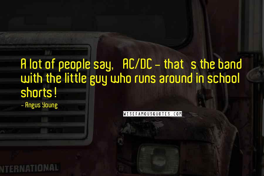 Angus Young Quotes: A lot of people say, 'AC/DC - that's the band with the little guy who runs around in school shorts!'