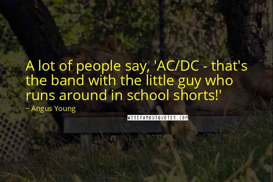 Angus Young Quotes: A lot of people say, 'AC/DC - that's the band with the little guy who runs around in school shorts!'