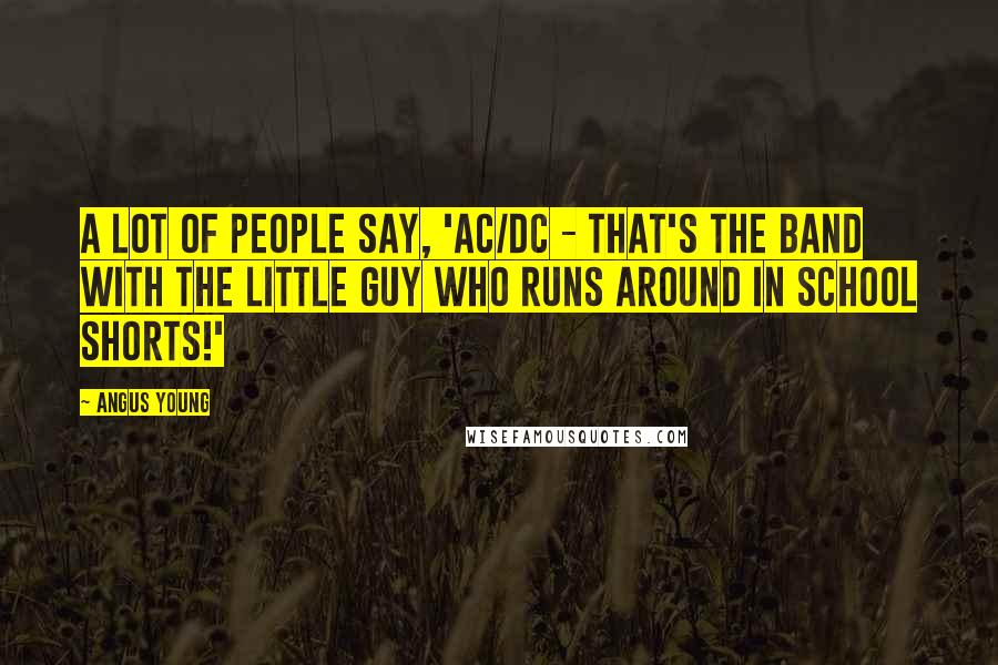 Angus Young Quotes: A lot of people say, 'AC/DC - that's the band with the little guy who runs around in school shorts!'