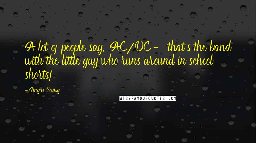 Angus Young Quotes: A lot of people say, 'AC/DC - that's the band with the little guy who runs around in school shorts!'