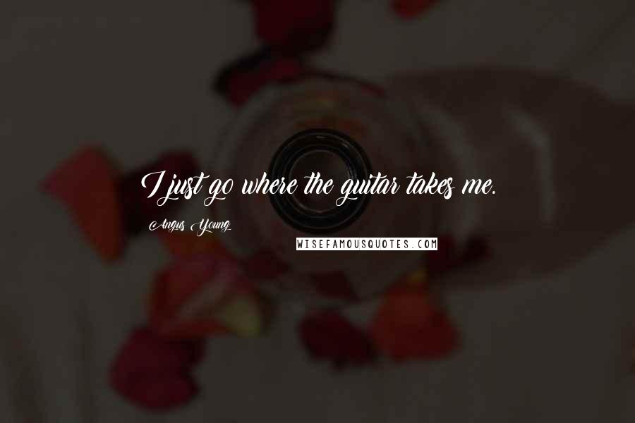 Angus Young Quotes: I just go where the guitar takes me.
