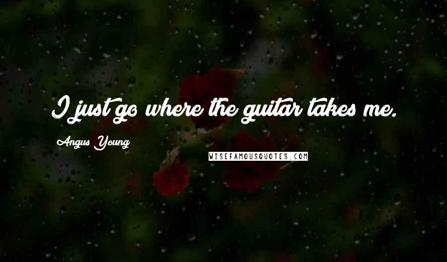 Angus Young Quotes: I just go where the guitar takes me.