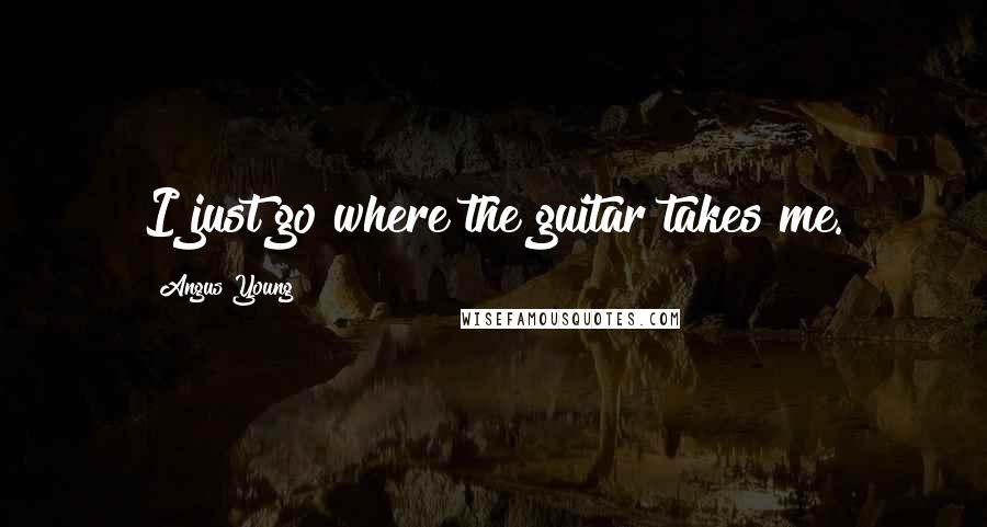 Angus Young Quotes: I just go where the guitar takes me.