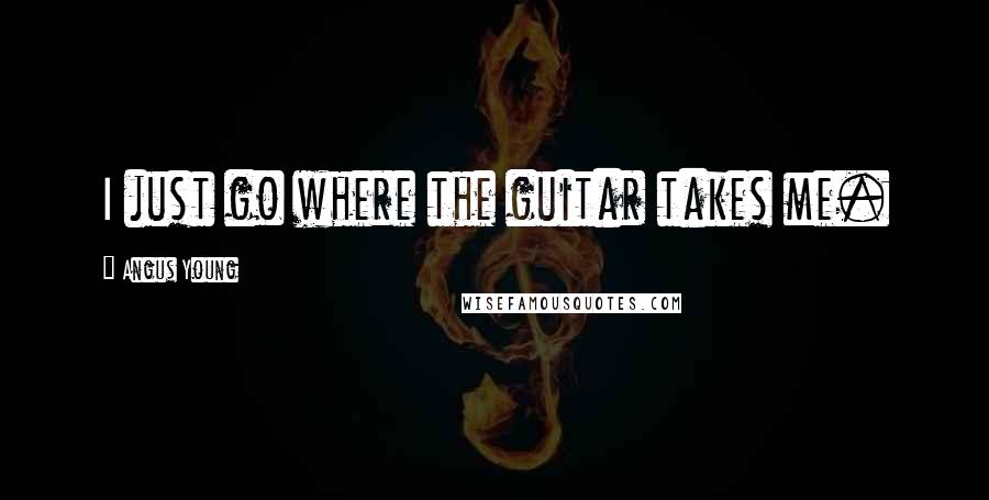 Angus Young Quotes: I just go where the guitar takes me.