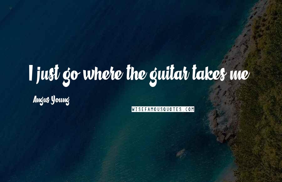 Angus Young Quotes: I just go where the guitar takes me.