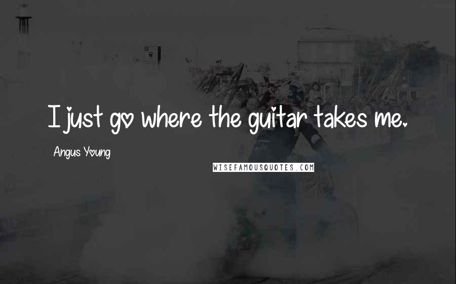 Angus Young Quotes: I just go where the guitar takes me.