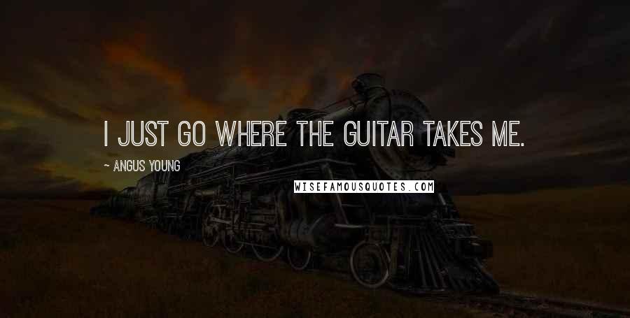 Angus Young Quotes: I just go where the guitar takes me.