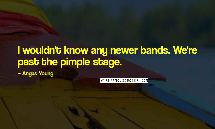 Angus Young Quotes: I wouldn't know any newer bands. We're past the pimple stage.