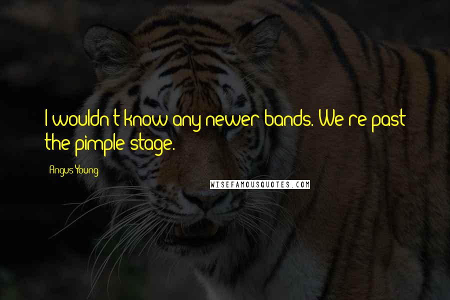 Angus Young Quotes: I wouldn't know any newer bands. We're past the pimple stage.