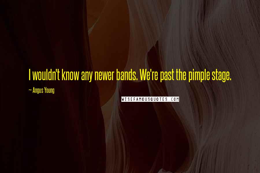 Angus Young Quotes: I wouldn't know any newer bands. We're past the pimple stage.