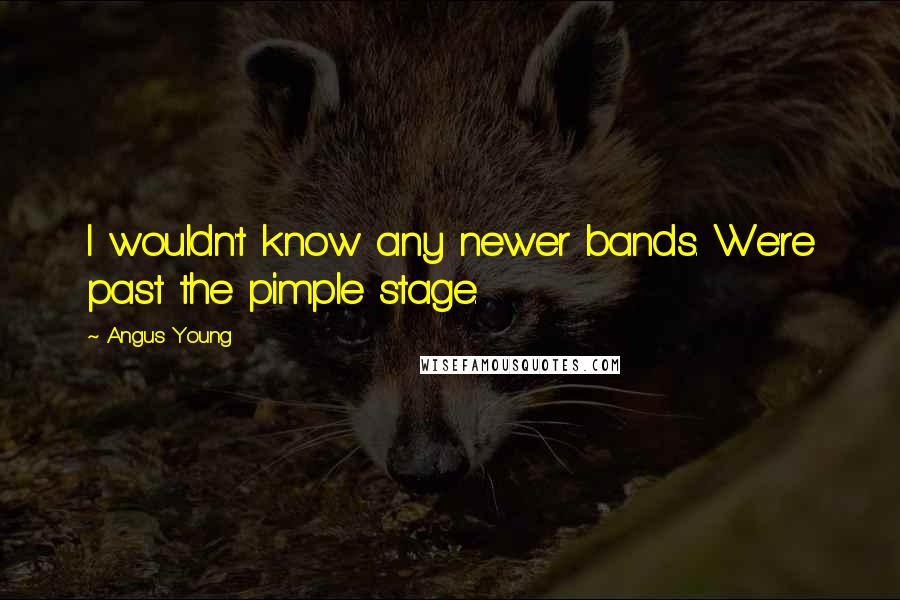 Angus Young Quotes: I wouldn't know any newer bands. We're past the pimple stage.