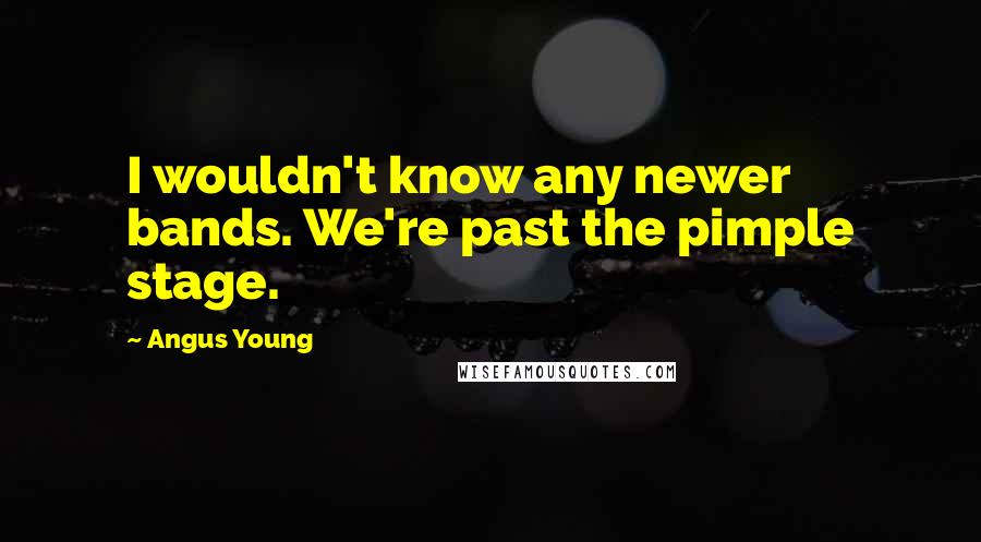 Angus Young Quotes: I wouldn't know any newer bands. We're past the pimple stage.