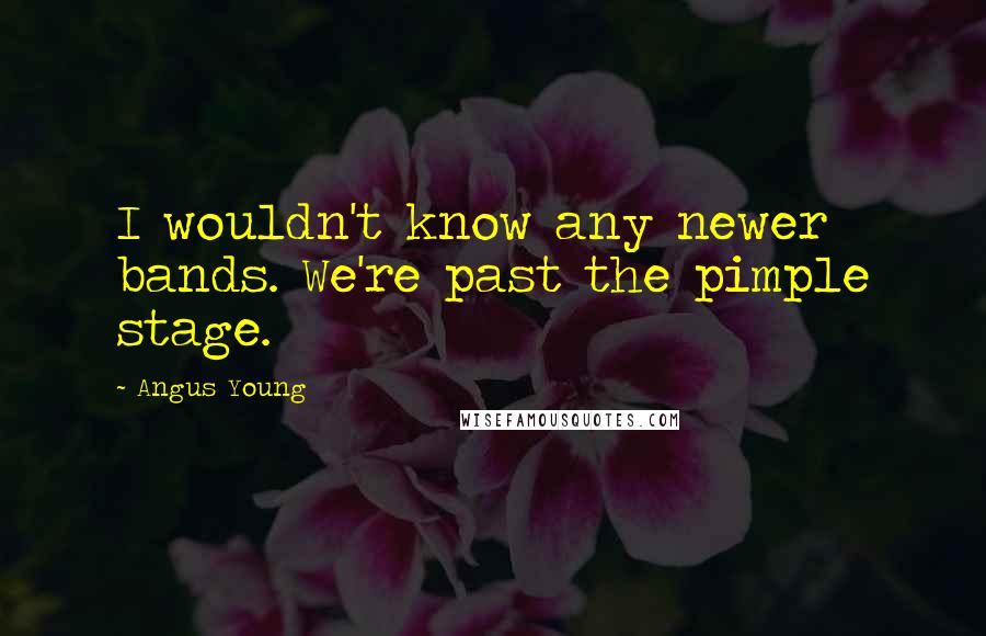 Angus Young Quotes: I wouldn't know any newer bands. We're past the pimple stage.