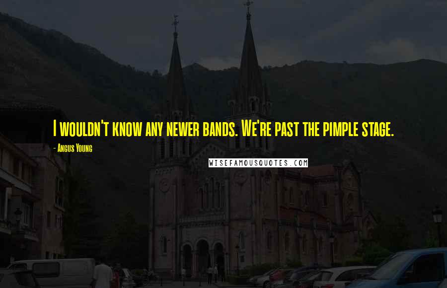 Angus Young Quotes: I wouldn't know any newer bands. We're past the pimple stage.