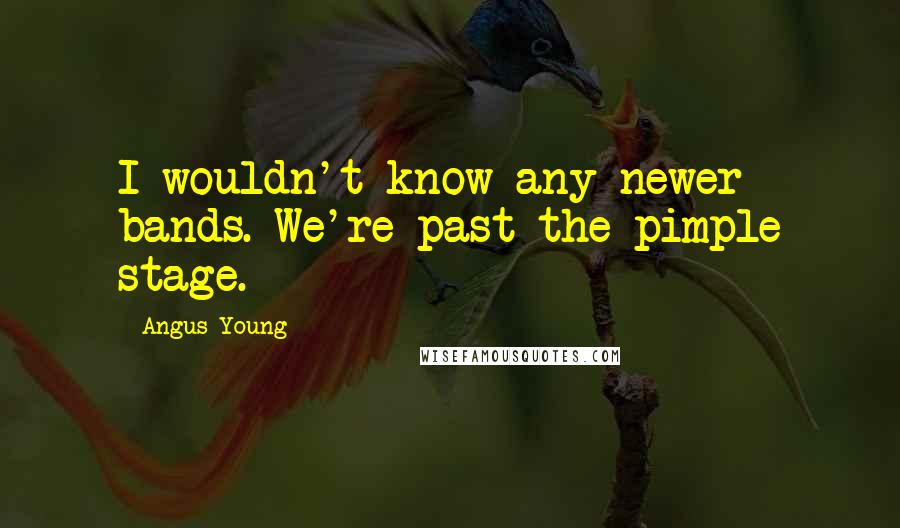 Angus Young Quotes: I wouldn't know any newer bands. We're past the pimple stage.