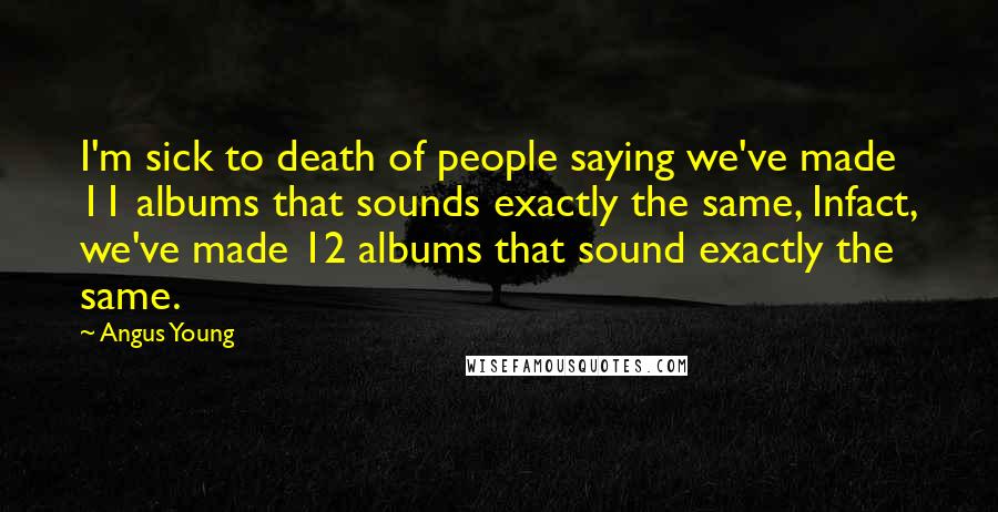Angus Young Quotes: I'm sick to death of people saying we've made 11 albums that sounds exactly the same, Infact, we've made 12 albums that sound exactly the same.