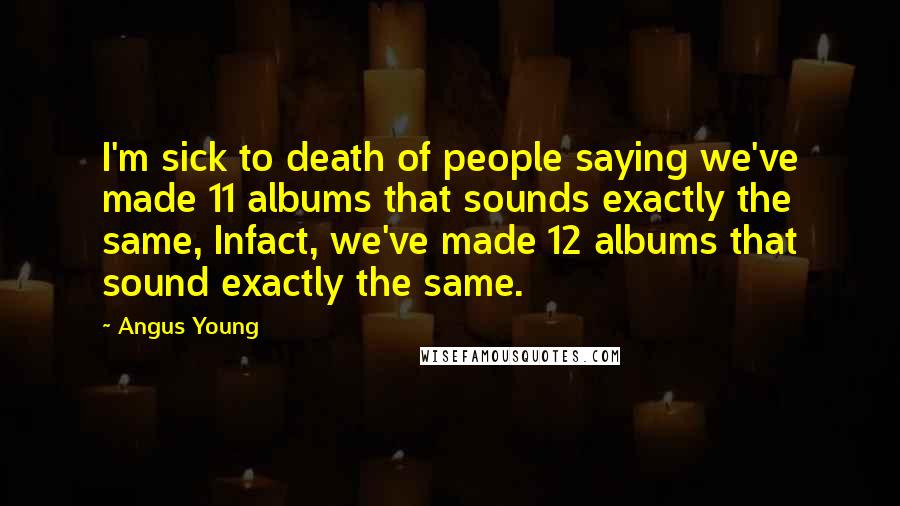 Angus Young Quotes: I'm sick to death of people saying we've made 11 albums that sounds exactly the same, Infact, we've made 12 albums that sound exactly the same.