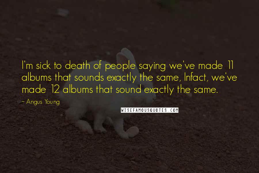Angus Young Quotes: I'm sick to death of people saying we've made 11 albums that sounds exactly the same, Infact, we've made 12 albums that sound exactly the same.