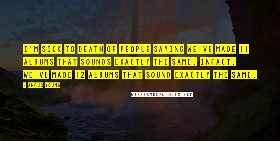Angus Young Quotes: I'm sick to death of people saying we've made 11 albums that sounds exactly the same, Infact, we've made 12 albums that sound exactly the same.