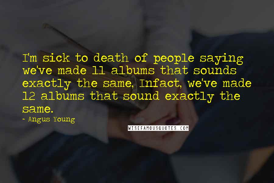 Angus Young Quotes: I'm sick to death of people saying we've made 11 albums that sounds exactly the same, Infact, we've made 12 albums that sound exactly the same.