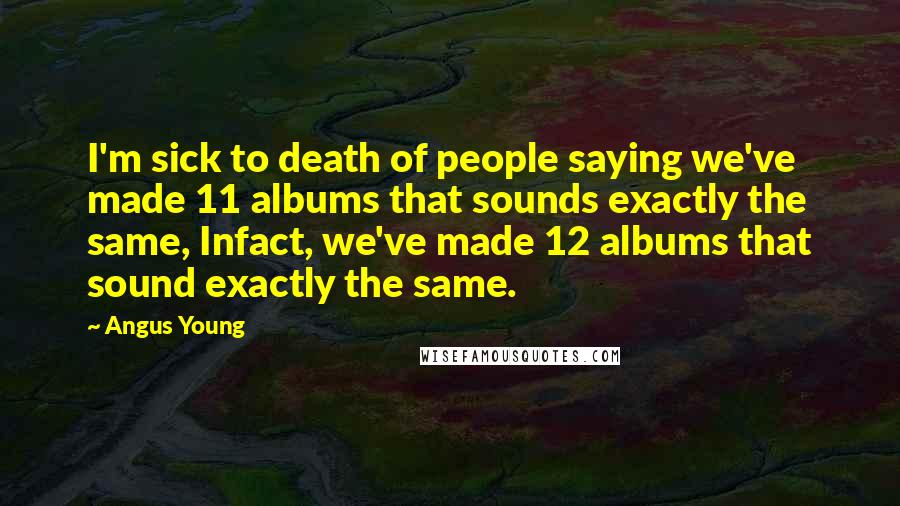 Angus Young Quotes: I'm sick to death of people saying we've made 11 albums that sounds exactly the same, Infact, we've made 12 albums that sound exactly the same.
