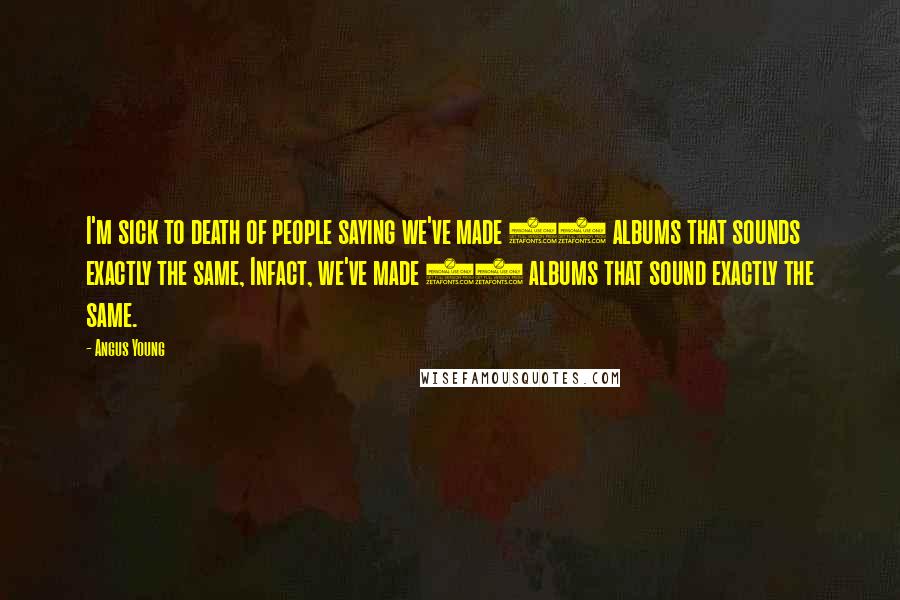 Angus Young Quotes: I'm sick to death of people saying we've made 11 albums that sounds exactly the same, Infact, we've made 12 albums that sound exactly the same.
