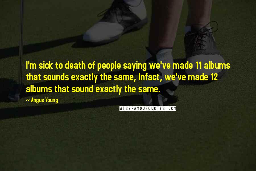 Angus Young Quotes: I'm sick to death of people saying we've made 11 albums that sounds exactly the same, Infact, we've made 12 albums that sound exactly the same.