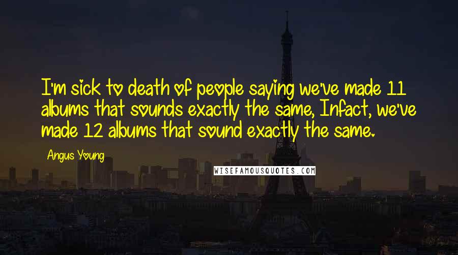 Angus Young Quotes: I'm sick to death of people saying we've made 11 albums that sounds exactly the same, Infact, we've made 12 albums that sound exactly the same.