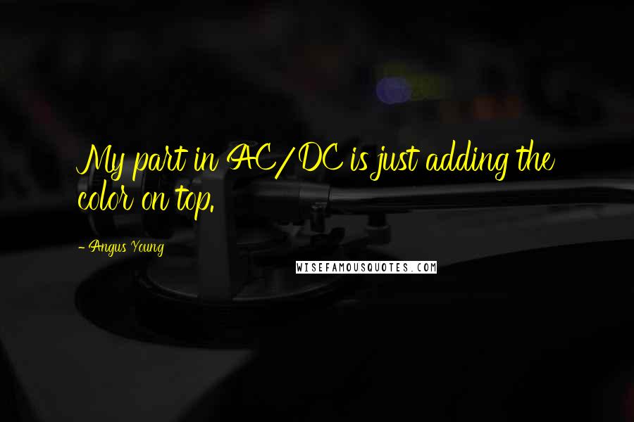 Angus Young Quotes: My part in AC/DC is just adding the color on top.