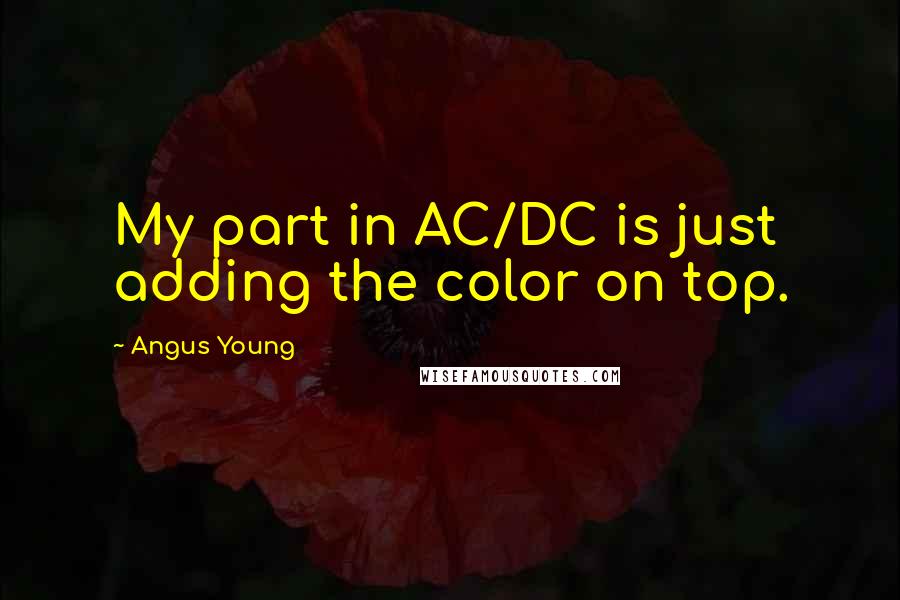 Angus Young Quotes: My part in AC/DC is just adding the color on top.