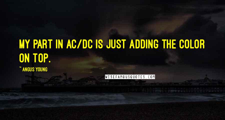 Angus Young Quotes: My part in AC/DC is just adding the color on top.