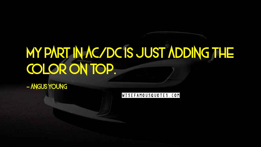 Angus Young Quotes: My part in AC/DC is just adding the color on top.