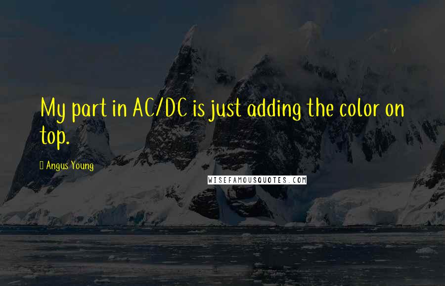 Angus Young Quotes: My part in AC/DC is just adding the color on top.