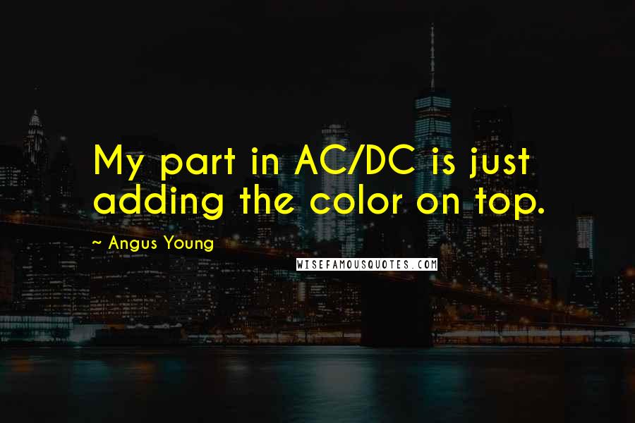 Angus Young Quotes: My part in AC/DC is just adding the color on top.