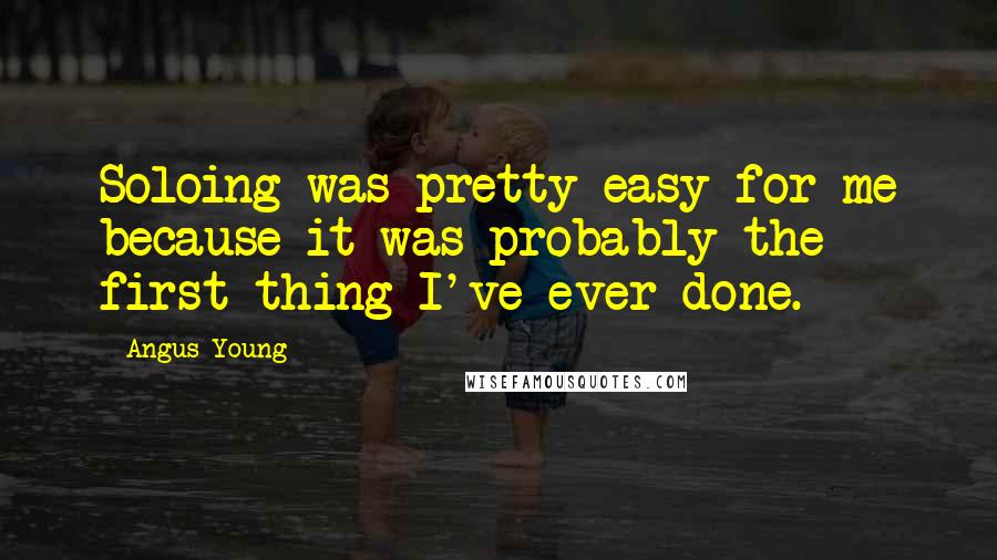 Angus Young Quotes: Soloing was pretty easy for me because it was probably the first thing I've ever done.