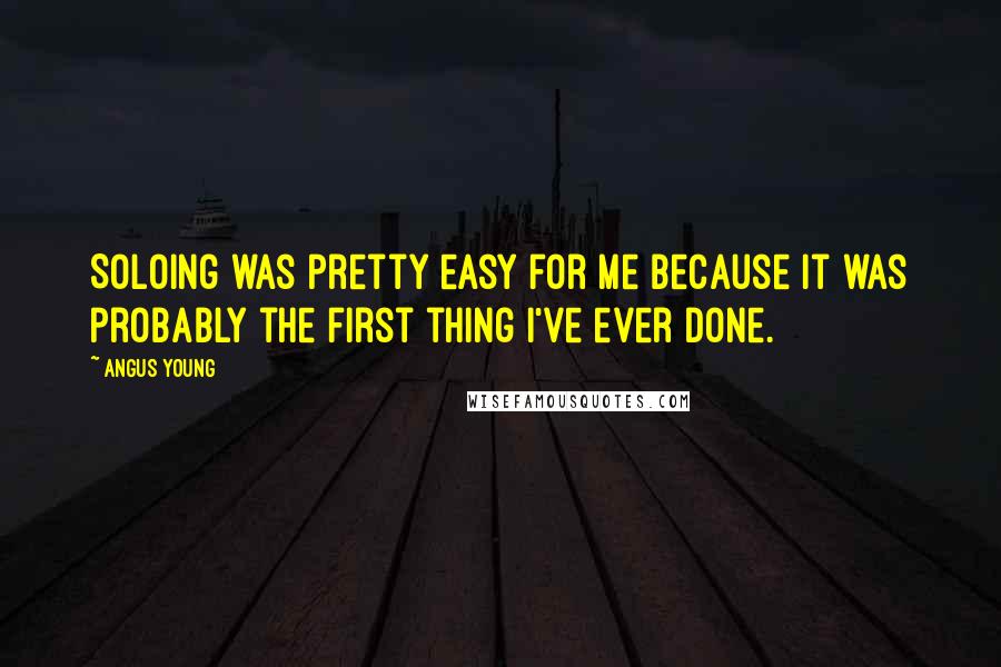 Angus Young Quotes: Soloing was pretty easy for me because it was probably the first thing I've ever done.