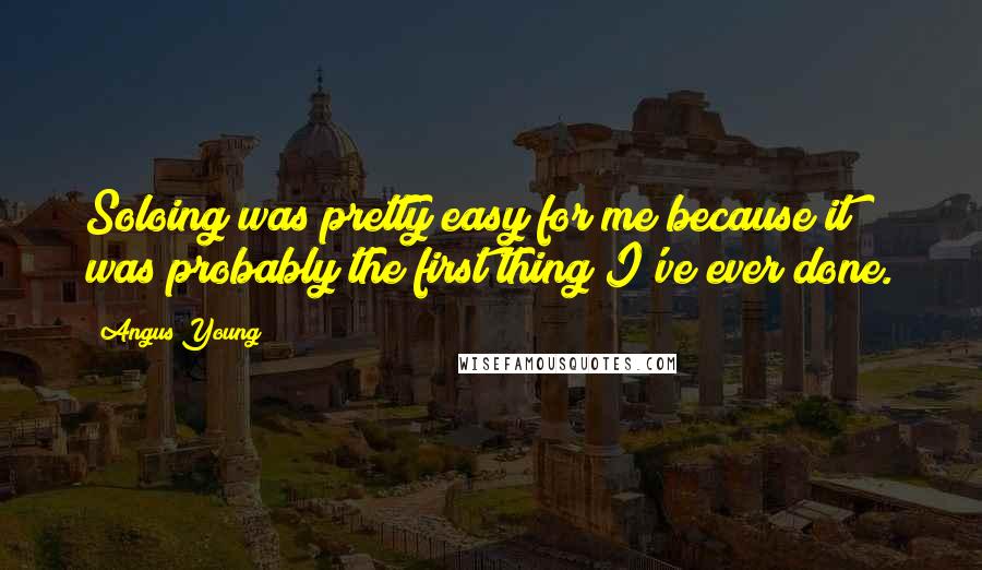 Angus Young Quotes: Soloing was pretty easy for me because it was probably the first thing I've ever done.