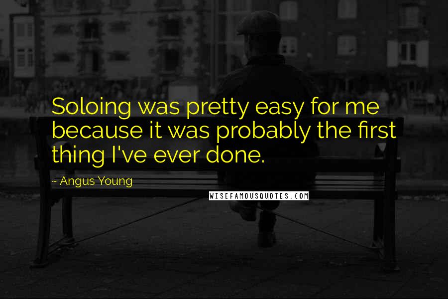 Angus Young Quotes: Soloing was pretty easy for me because it was probably the first thing I've ever done.