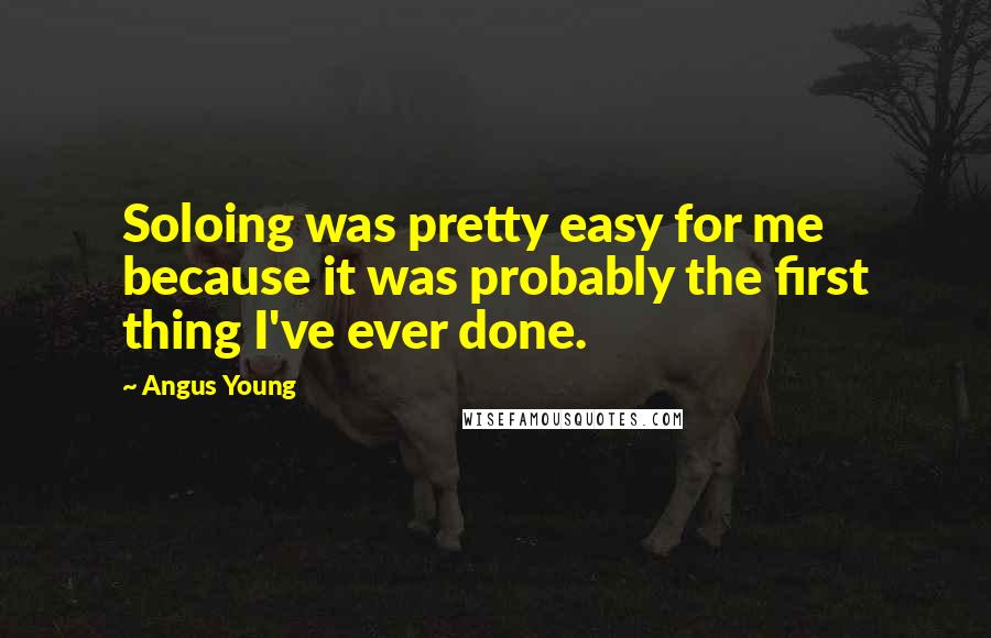 Angus Young Quotes: Soloing was pretty easy for me because it was probably the first thing I've ever done.