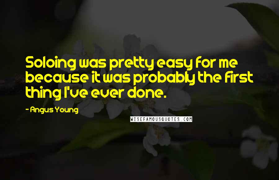 Angus Young Quotes: Soloing was pretty easy for me because it was probably the first thing I've ever done.