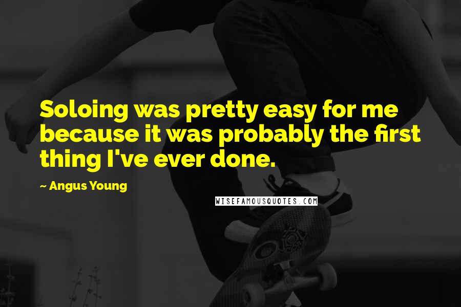 Angus Young Quotes: Soloing was pretty easy for me because it was probably the first thing I've ever done.