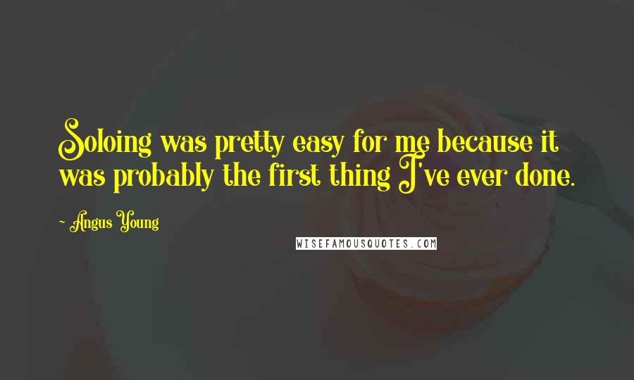 Angus Young Quotes: Soloing was pretty easy for me because it was probably the first thing I've ever done.