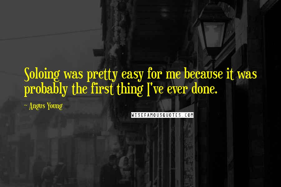 Angus Young Quotes: Soloing was pretty easy for me because it was probably the first thing I've ever done.