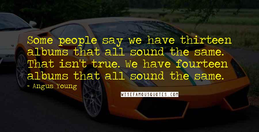 Angus Young Quotes: Some people say we have thirteen albums that all sound the same. That isn't true. We have fourteen albums that all sound the same.