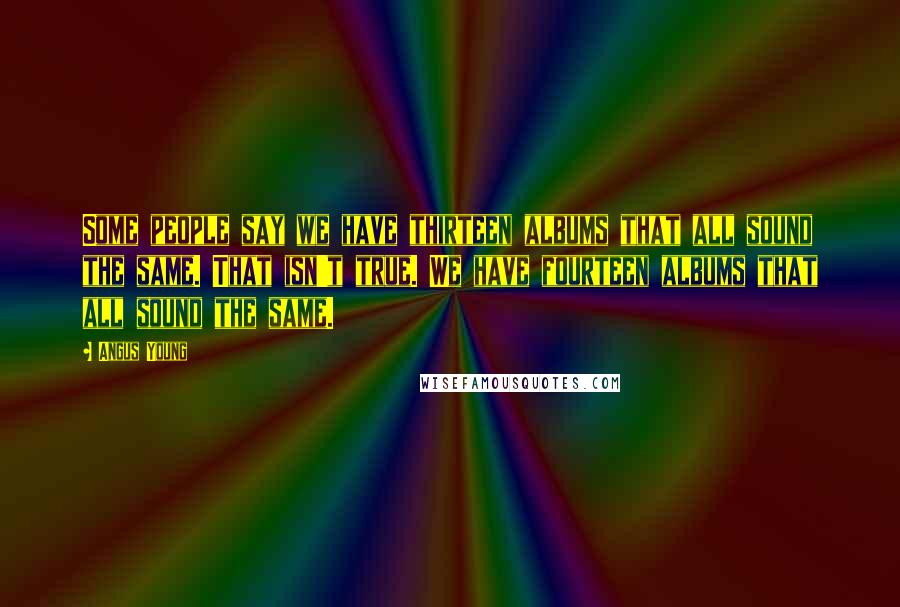 Angus Young Quotes: Some people say we have thirteen albums that all sound the same. That isn't true. We have fourteen albums that all sound the same.