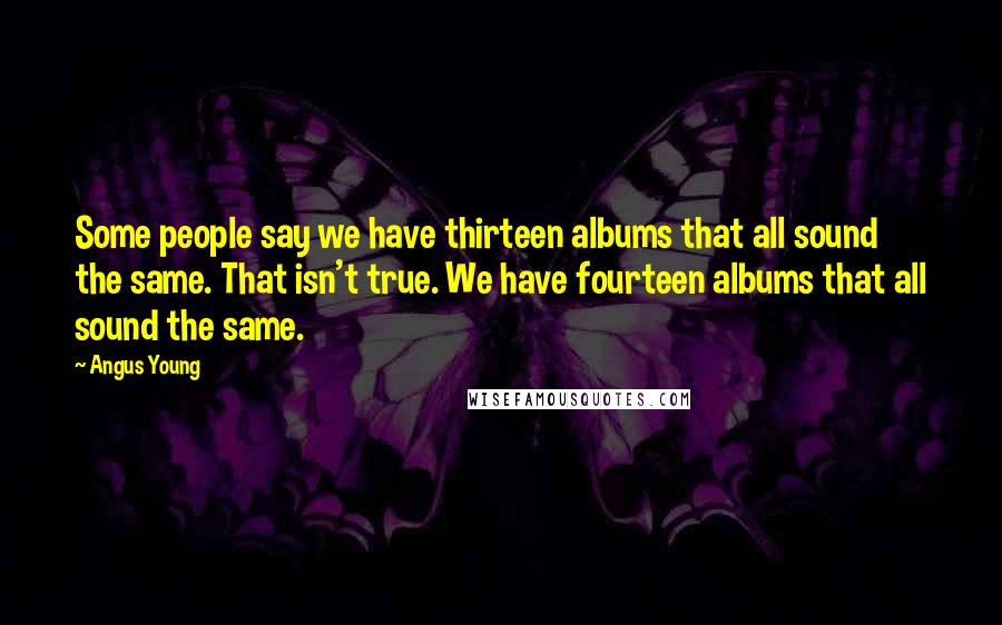 Angus Young Quotes: Some people say we have thirteen albums that all sound the same. That isn't true. We have fourteen albums that all sound the same.