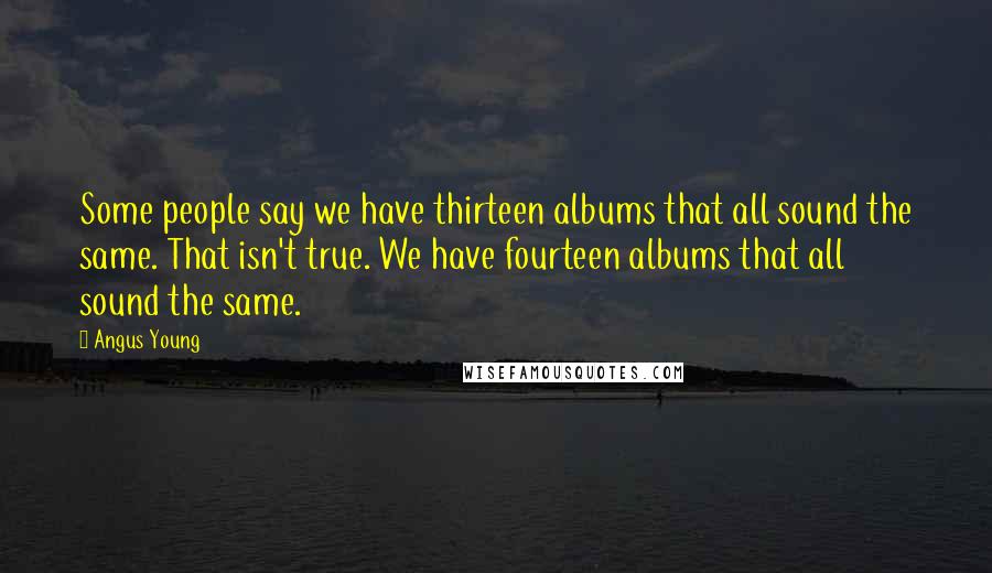 Angus Young Quotes: Some people say we have thirteen albums that all sound the same. That isn't true. We have fourteen albums that all sound the same.