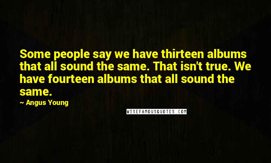 Angus Young Quotes: Some people say we have thirteen albums that all sound the same. That isn't true. We have fourteen albums that all sound the same.