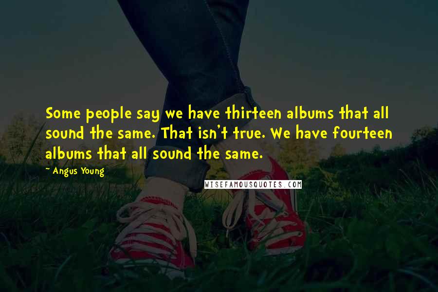 Angus Young Quotes: Some people say we have thirteen albums that all sound the same. That isn't true. We have fourteen albums that all sound the same.