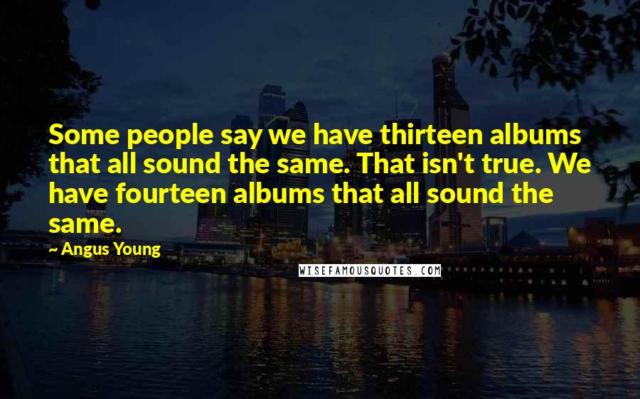 Angus Young Quotes: Some people say we have thirteen albums that all sound the same. That isn't true. We have fourteen albums that all sound the same.